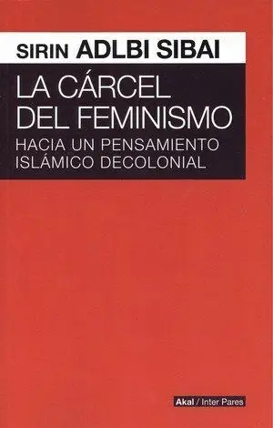 La Carcel del Feminismo. Hacia un Pensamiento Islamico Decolonial