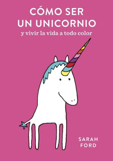 Cómo Ser un Unicornio. Y Vivir la Vida a Todo Color