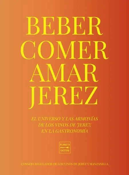 Beber, Comer, Amar Jerez. El Universo y las Armonias de los Vinos de Jerez en la Gastronomia