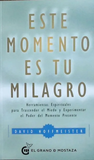 Este Momento Es tu Milagro. Herramientas Espirituales para Trascender el Miedo y Experimentar el Poder del Momento Presente