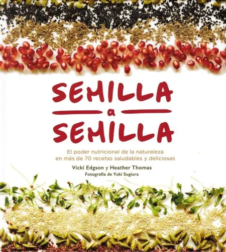 Semilla a Semilla. El Poder Nutricional de la Naturaleza en Mas de 70 Recetas Saludables y Deliciosas