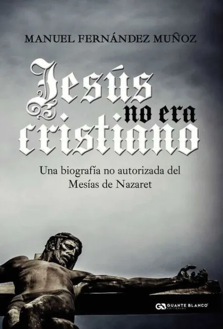 Jesús no Era Cristiano. La Biografia no Autorizada del Mesias de Nazaret