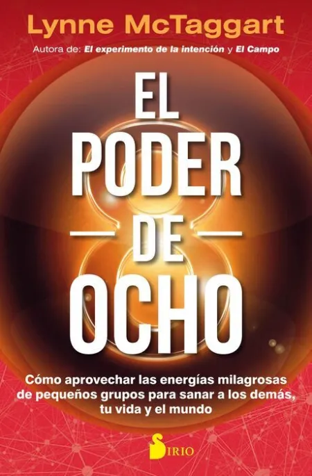 El Poder del Ocho. Como Aprovechar las Energias Milagrosas de Pequeños Grupos para Sanar a los Demas, tu Vida y el Mundo