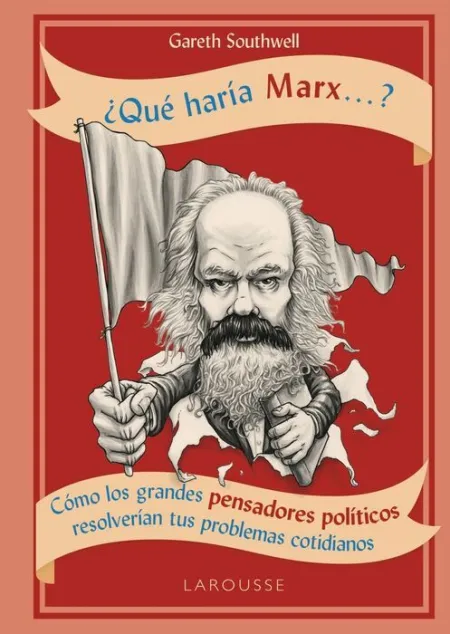 ¿Que Haría Marx... ? Como los Grandes Pensadores Politicos Resolverian Tus Problemas Cotidianos