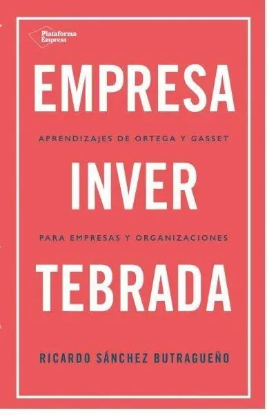 Empresa Invertebrada. Aprendizajes de Ortega y Gasset para Empresas y Organizaciones
