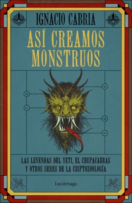 Así Creamos Monstruos. Las Leyendas del Yeti, el Chupacabras y Otros Seres de la Criptozoologia