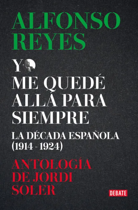 Yo me Quedé Allá para Siempre. La Década de Alfonso Reyes en España 1914-1924