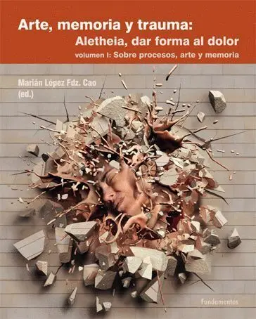 Arte, Memoria y Trauma: Aletheia, Dar Forma Al Dolor. Vol. 1: Sobre Procesos, Arte y Memoria