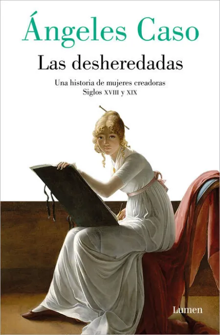 Las Desheredadas. Una Historia de Mujeres Creadoras Siglos Xviii y Xix