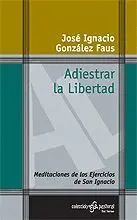 Adiestrar la Libertad. Meditaciones de los Ejercicios de San Igna