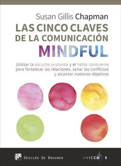 Las Cinco Claves de la Comunicacion Mindful. Utilizar la Escucha Profunda y el Habla Consciente para Fortalecer las Relaciones, Sanar los Conflictos y Alcanzar nuestros Objetivos