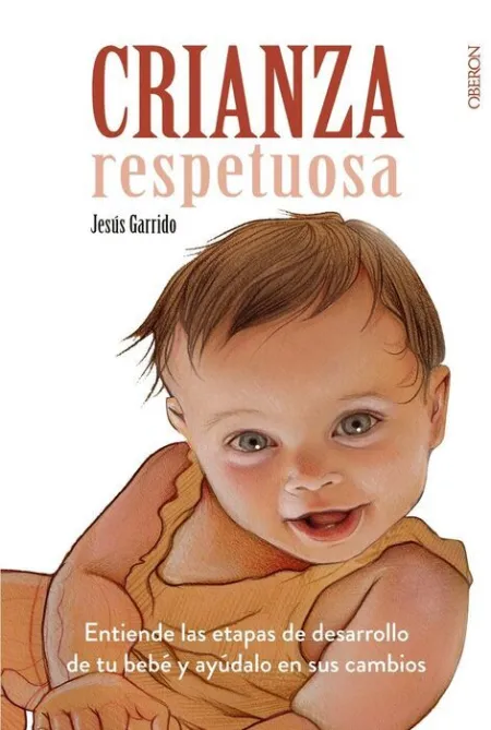 Crianza Respetuosa. Entiende las Etapas de Desarrollo de tu Bebe y Ayudalo en Sus Cambios