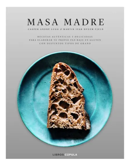 Masa Madre. Recetas Autenticas y Deliciosas para Elaborar tu Propio Pan Bajo en Gluten con Distintos Tipos de Grano