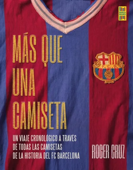 Más que una Camiseta. Un Viaje Cronologico a Traves de Todas las Camisetas de la Historia del Fc Barcelona