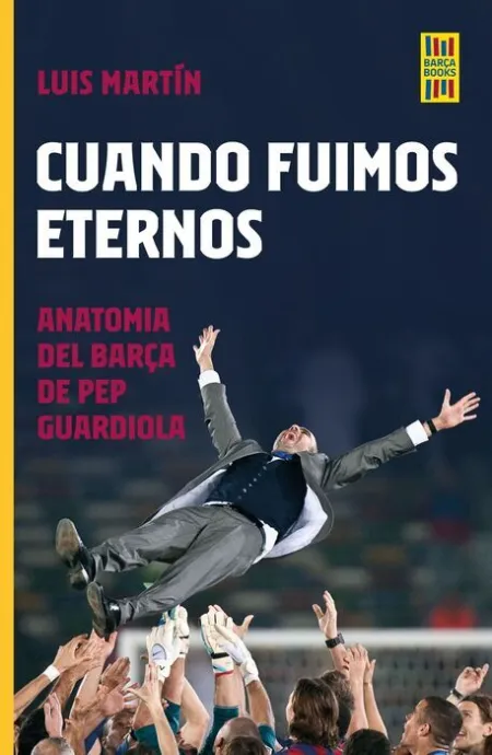 Cuando Fuimos Eternos. Anatomia del Barca de Pep Guardiola