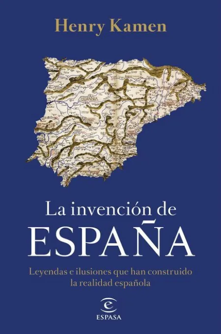 La Invención de España. Leyendas e Ilusiones que Han Construido la Realidad Española