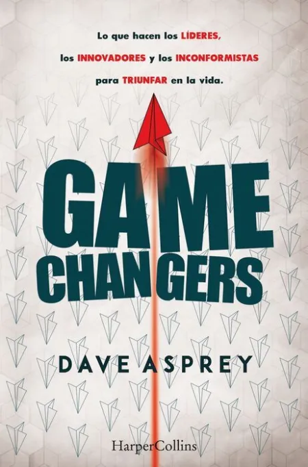 Game Changers lo que Hacen los Lideres, los Innovadores y los Inconformistas para Triunfar en la Vida