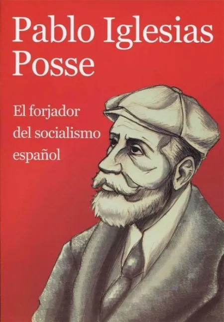 Pablo Iglesias Posse. El Forjador del Socialismo Español.