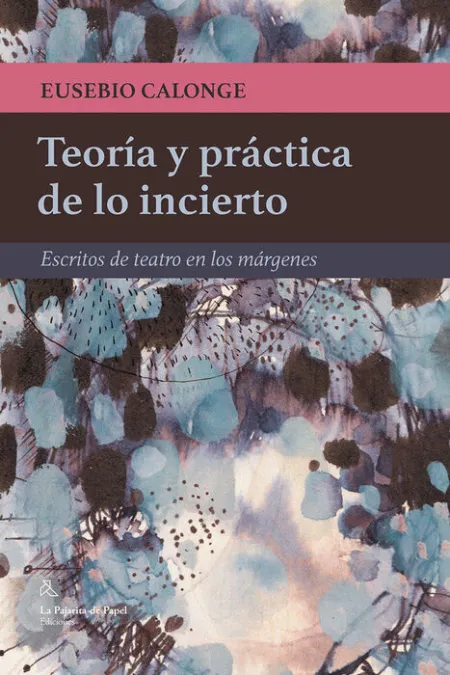 Teoría y Práctica de lo Incierto. Escritos de Teatro en los Margenes