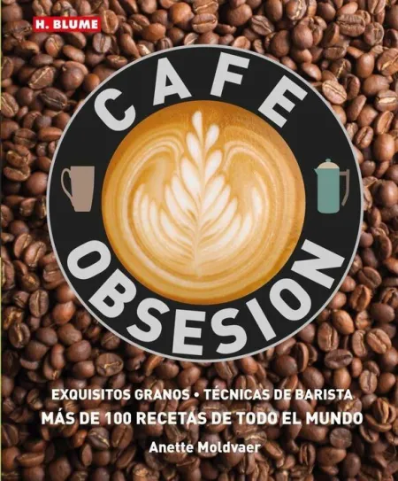 Cafe Obsesion: Exquisitos Granos Tecnicas de Barista y Mas de 100 Recetas de Todo el Mundo