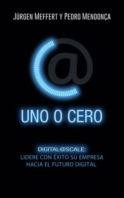 Uno o Cero. Digital@Scale: Lidere con Exito Su Empresa Hacia el Futuro Digital