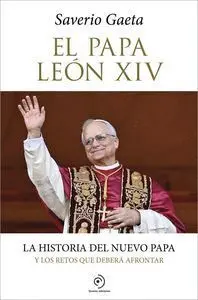 El Papa Leon Xiv. La Historia del Nuevo Papa y los Retos que Deberia Afrontar