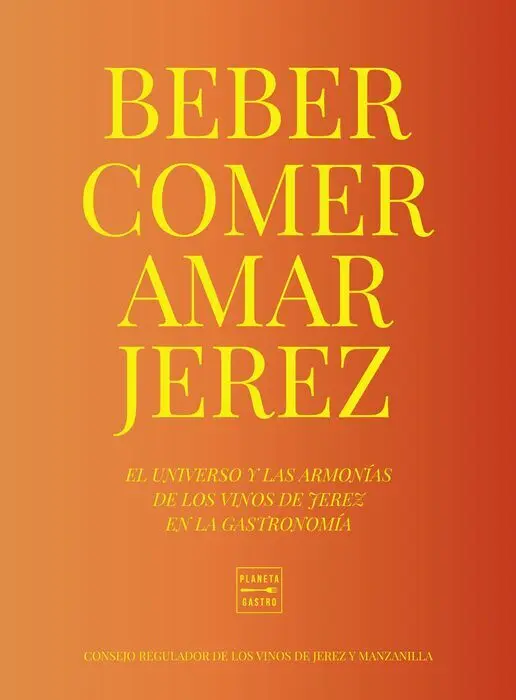 Beber, Comer, Amar Jerez. El Universo y las Armonias de los Vinos de Jerez en la Gastronomia