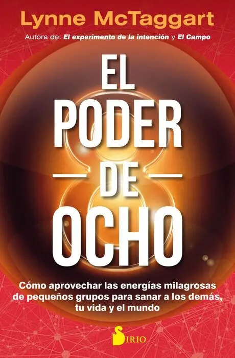 El Poder del Ocho. Como Aprovechar las Energias Milagrosas de Pequeños Grupos para Sanar a los Demas, tu Vida y el Mundo