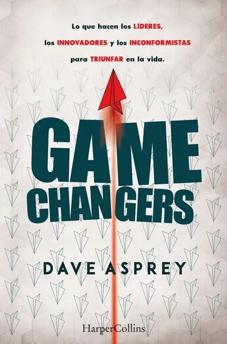 Game Changers lo que Hacen los Lideres, los Innovadores y los Inconformistas para Triunfar en la Vida