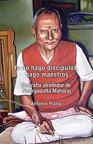Yo no Hago Discipulos Hago Maestros. Biografia Alrededor de Nisargadatta Maharaj
